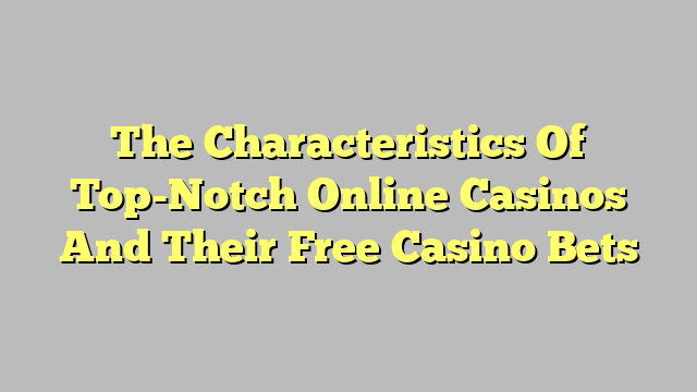 The Characteristics Of Top-Notch Online Casinos And Their Free Casino Bets