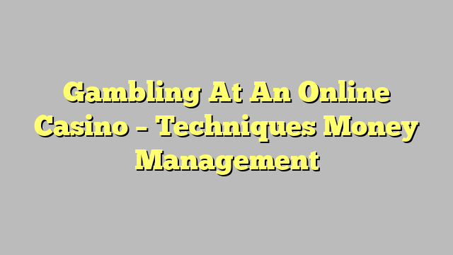 Gambling At An Online Casino – Techniques Money Management