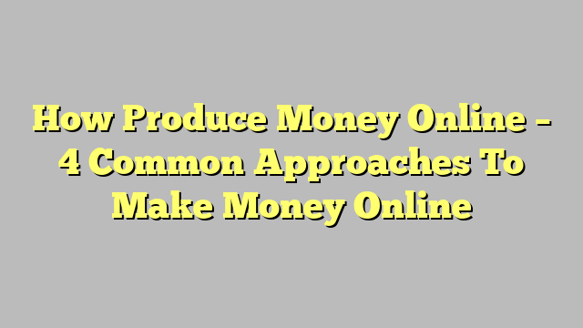 How Produce Money Online – 4 Common Approaches To Make Money Online