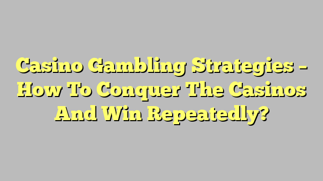 Casino Gambling Strategies – How To Conquer The Casinos And Win Repeatedly?